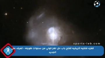 قفزة فلكية تاريخية تفتح باب حل لغز كوني من سنوات طويلة – تعرف على الجديد